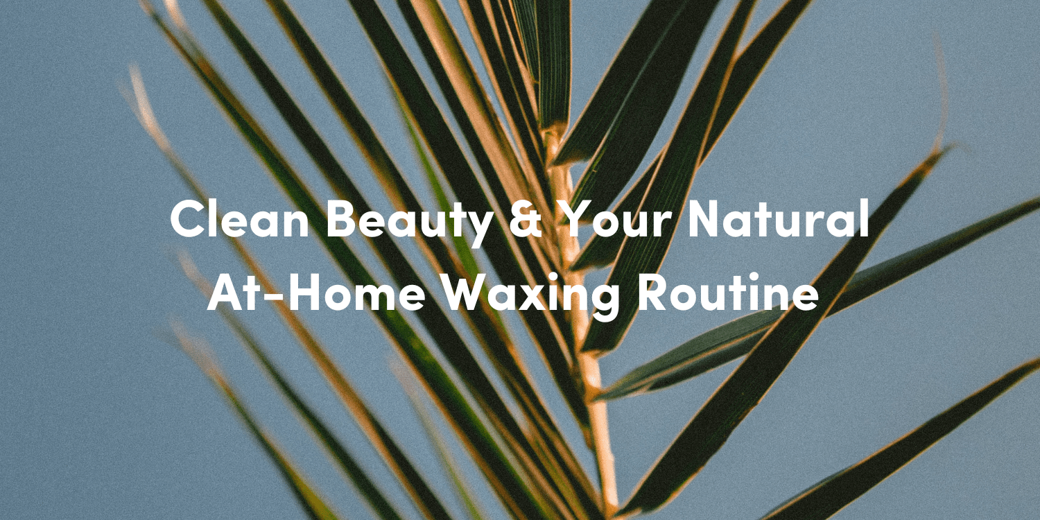 Clean Beauty & Your Natural At-Home Waxing Routine