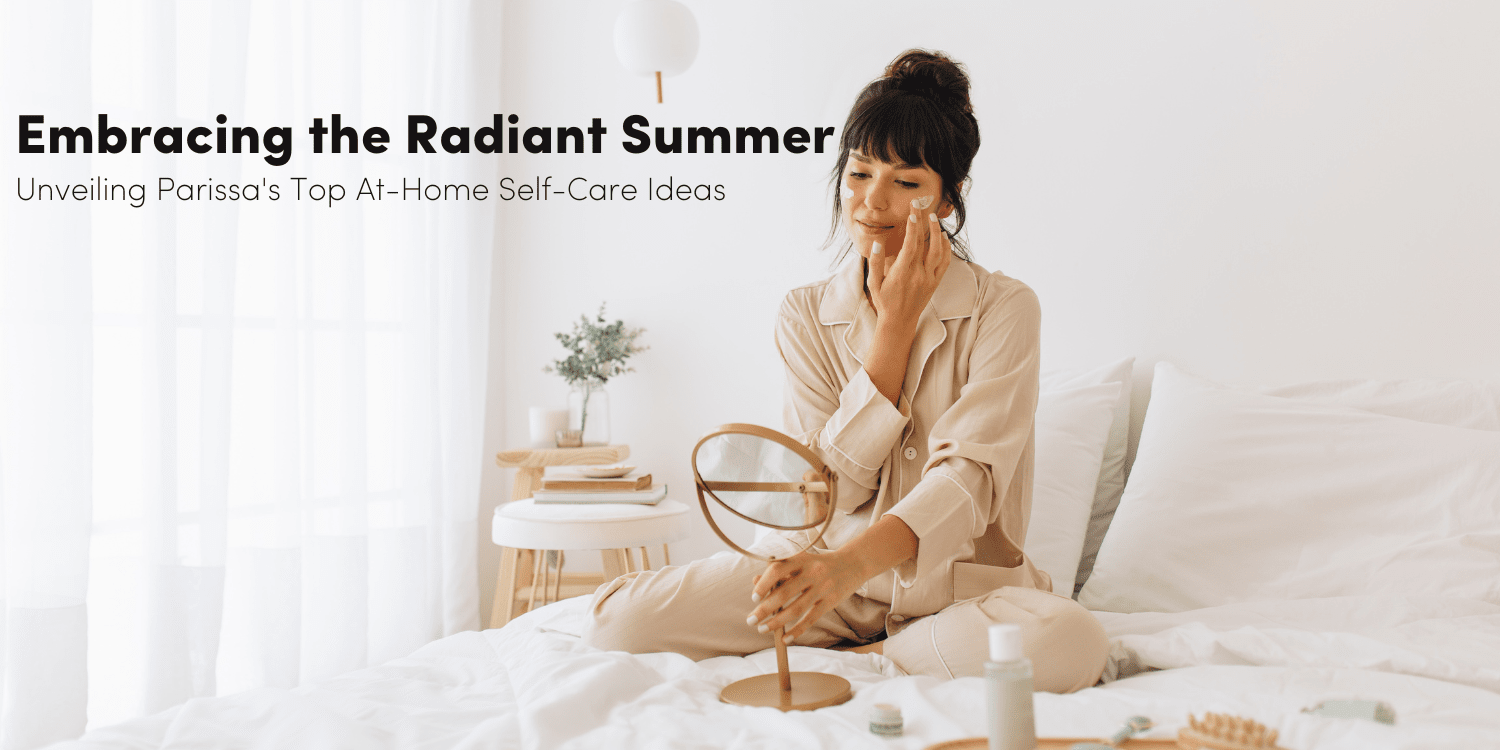 Embracing the Radiant Summer: Unveiling Parissa's Top At-Home Self-Care Ideas
