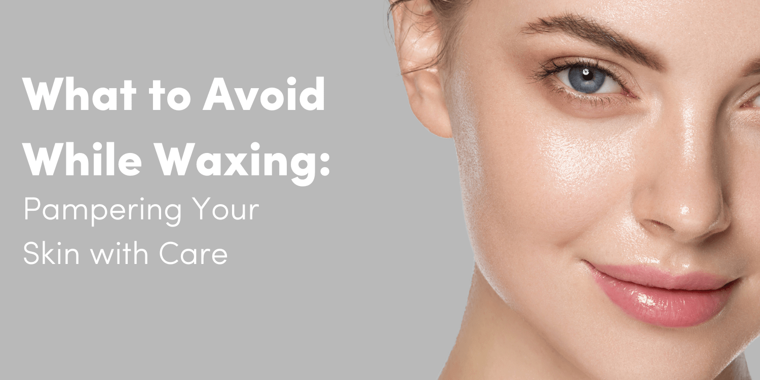 What to Avoid While Waxing: Pampering Your Skin with Care